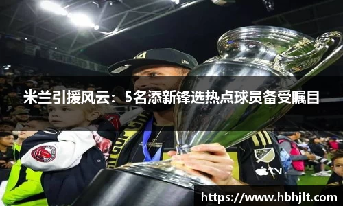 米兰引援风云：5名添新锋选热点球员备受瞩目