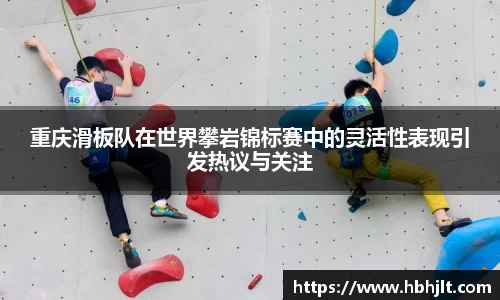 重庆滑板队在世界攀岩锦标赛中的灵活性表现引发热议与关注